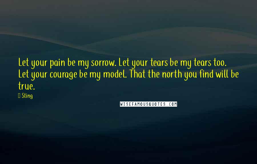 Sting Quotes: Let your pain be my sorrow. Let your tears be my tears too. Let your courage be my model. That the north you find will be true.