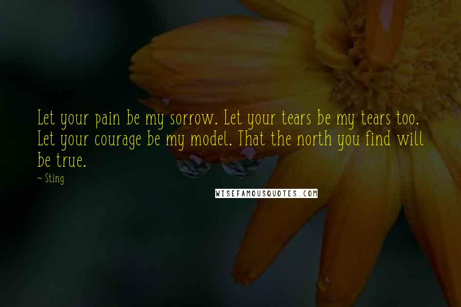 Sting Quotes: Let your pain be my sorrow. Let your tears be my tears too. Let your courage be my model. That the north you find will be true.