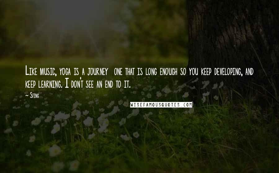 Sting Quotes: Like music, yoga is a journey  one that is long enough so you keep developing, and keep learning. I don't see an end to it.