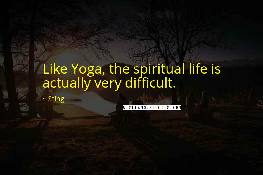 Sting Quotes: Like Yoga, the spiritual life is actually very difficult.