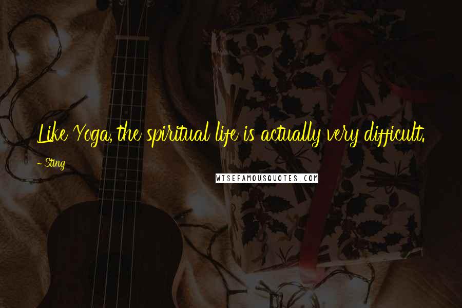 Sting Quotes: Like Yoga, the spiritual life is actually very difficult.