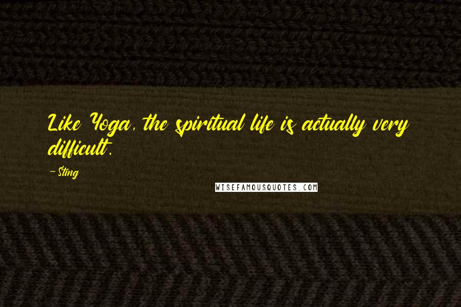 Sting Quotes: Like Yoga, the spiritual life is actually very difficult.