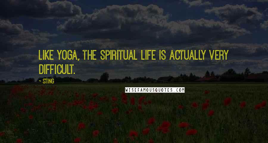 Sting Quotes: Like Yoga, the spiritual life is actually very difficult.