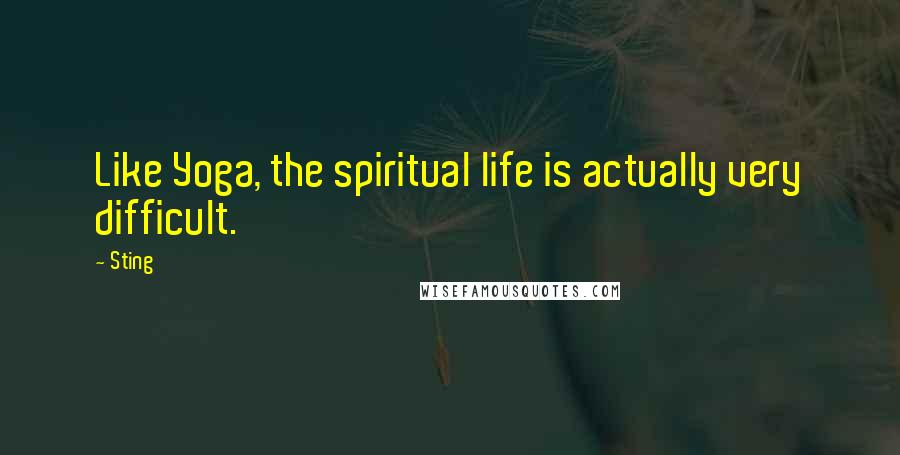Sting Quotes: Like Yoga, the spiritual life is actually very difficult.