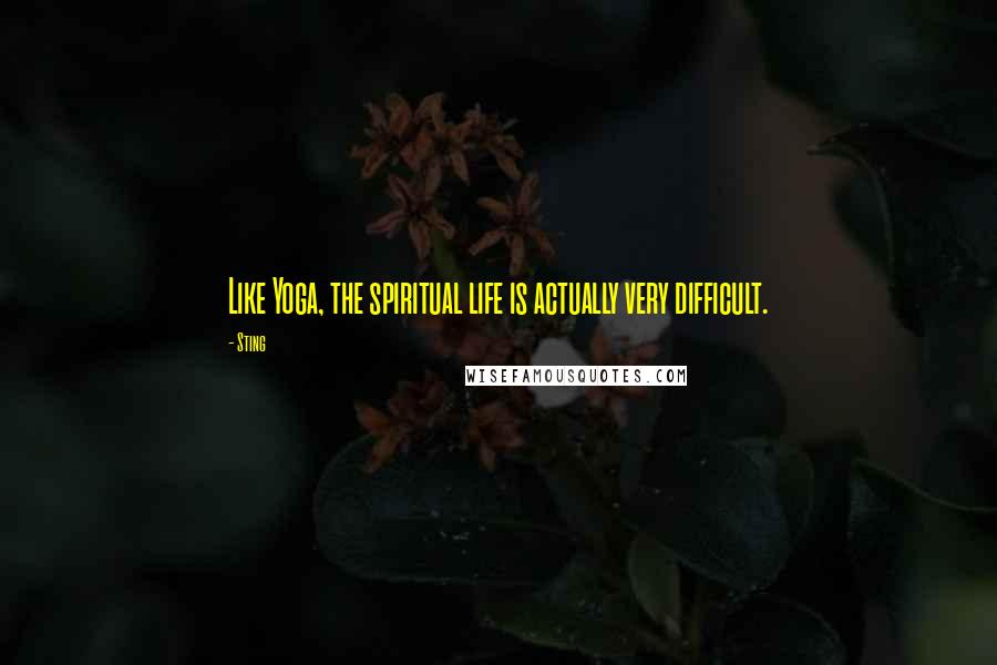 Sting Quotes: Like Yoga, the spiritual life is actually very difficult.