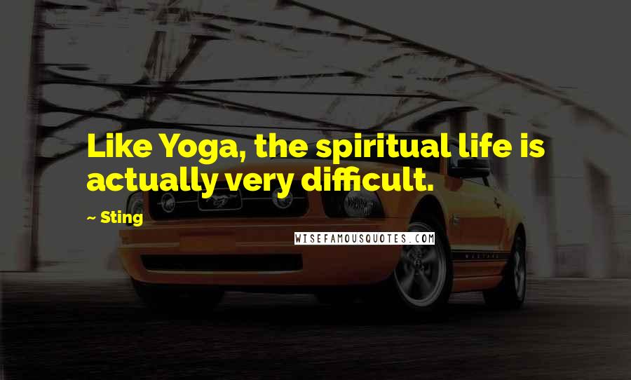 Sting Quotes: Like Yoga, the spiritual life is actually very difficult.