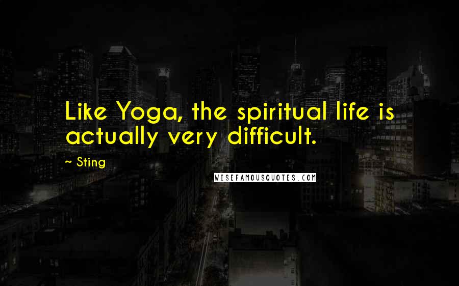 Sting Quotes: Like Yoga, the spiritual life is actually very difficult.