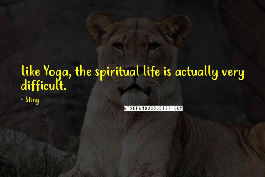 Sting Quotes: Like Yoga, the spiritual life is actually very difficult.