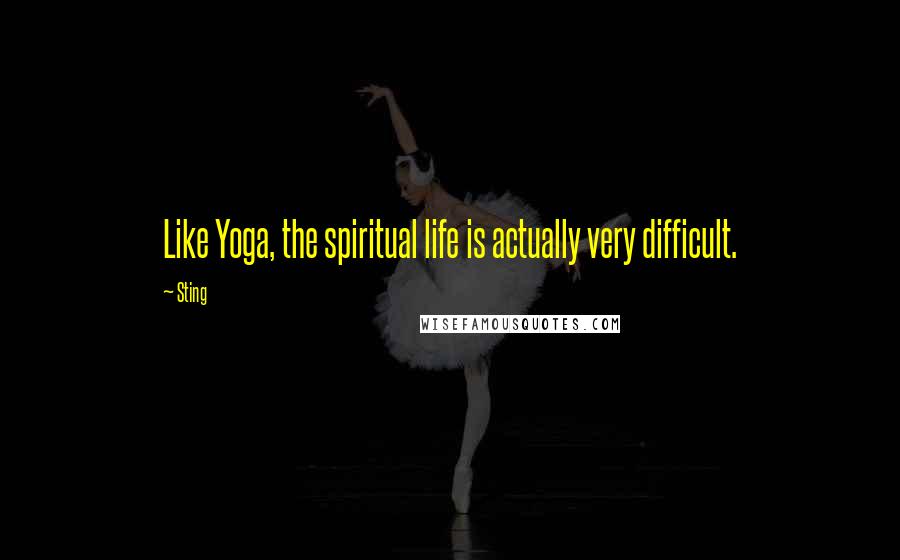 Sting Quotes: Like Yoga, the spiritual life is actually very difficult.