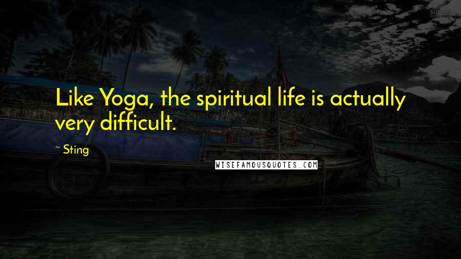 Sting Quotes: Like Yoga, the spiritual life is actually very difficult.