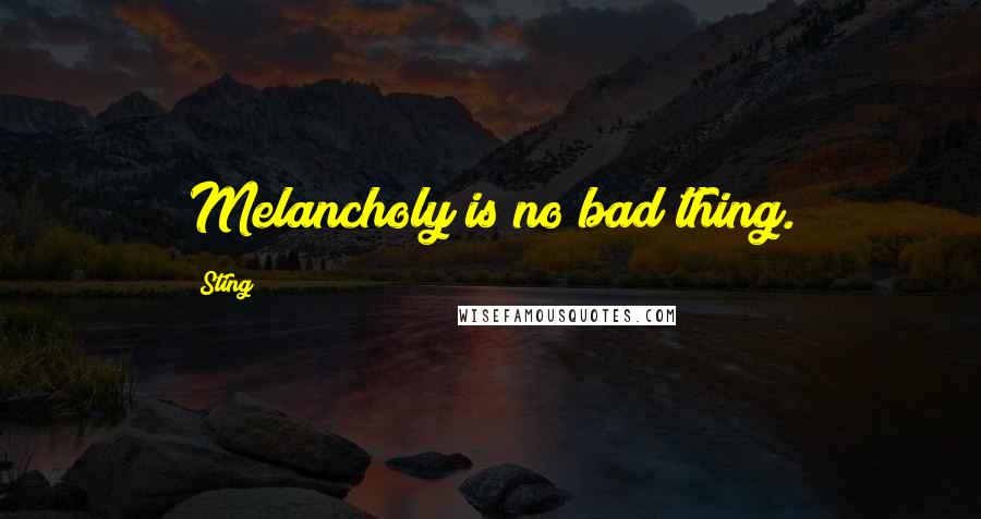 Sting Quotes: Melancholy is no bad thing.