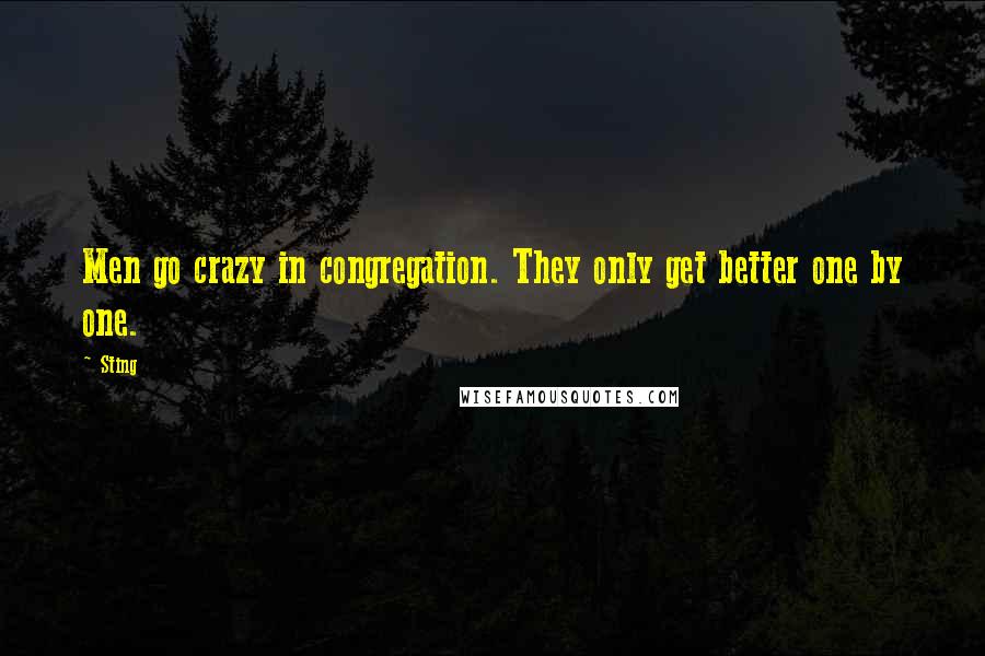 Sting Quotes: Men go crazy in congregation. They only get better one by one.