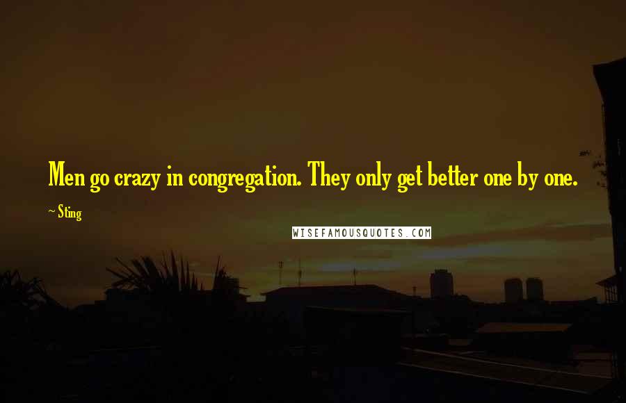 Sting Quotes: Men go crazy in congregation. They only get better one by one.