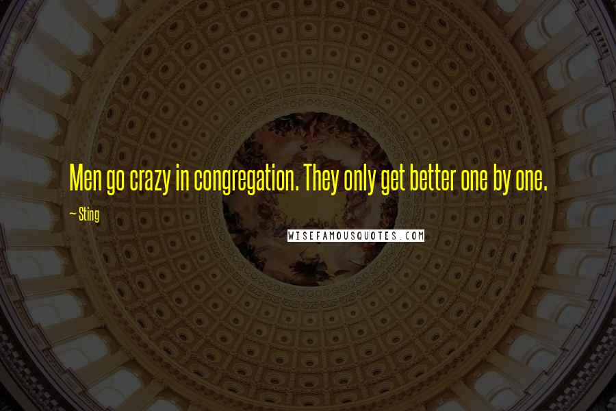 Sting Quotes: Men go crazy in congregation. They only get better one by one.