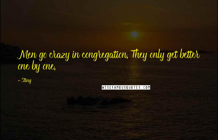 Sting Quotes: Men go crazy in congregation. They only get better one by one.