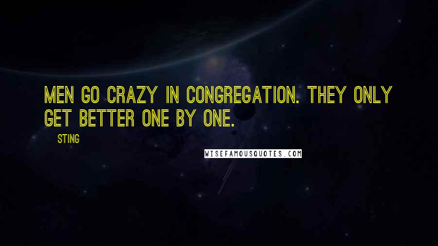 Sting Quotes: Men go crazy in congregation. They only get better one by one.