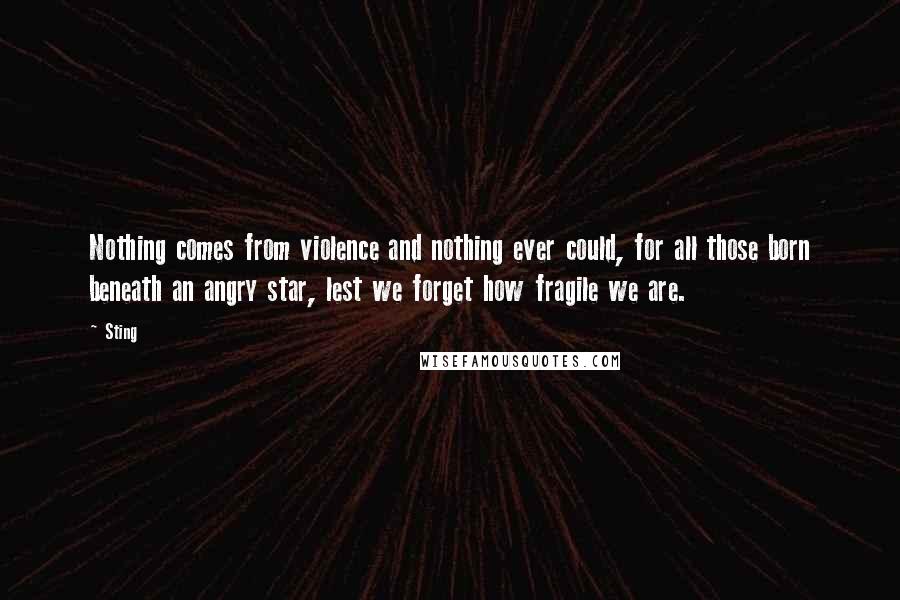 Sting Quotes: Nothing comes from violence and nothing ever could, for all those born beneath an angry star, lest we forget how fragile we are.