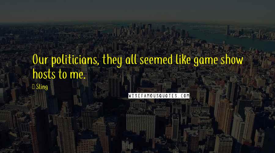 Sting Quotes: Our politicians, they all seemed like game show hosts to me.