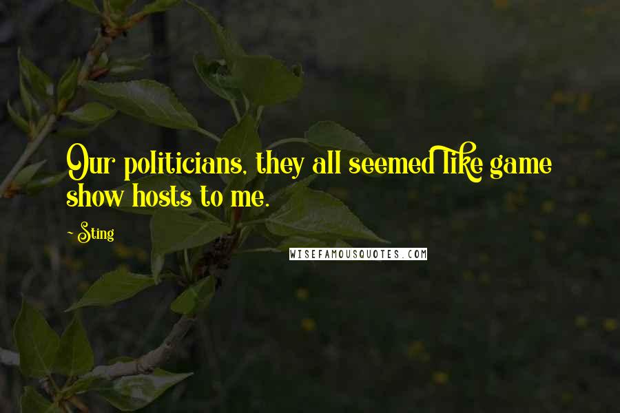 Sting Quotes: Our politicians, they all seemed like game show hosts to me.