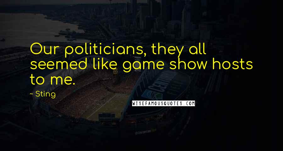 Sting Quotes: Our politicians, they all seemed like game show hosts to me.