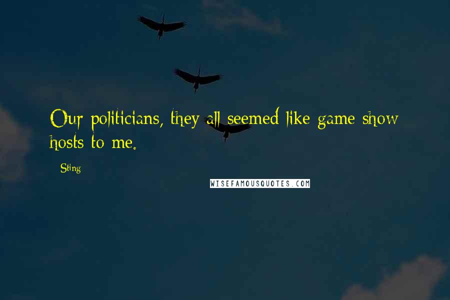 Sting Quotes: Our politicians, they all seemed like game show hosts to me.