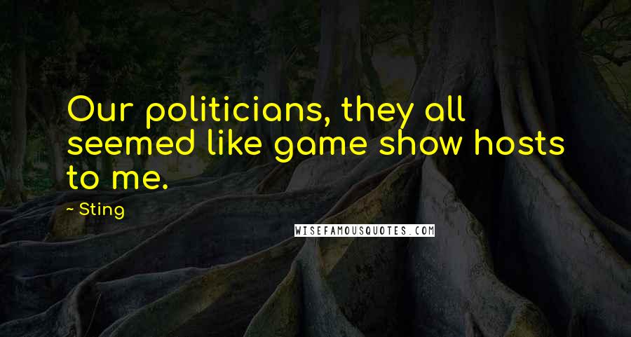 Sting Quotes: Our politicians, they all seemed like game show hosts to me.