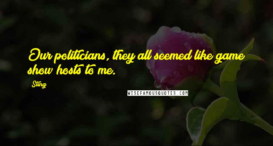 Sting Quotes: Our politicians, they all seemed like game show hosts to me.