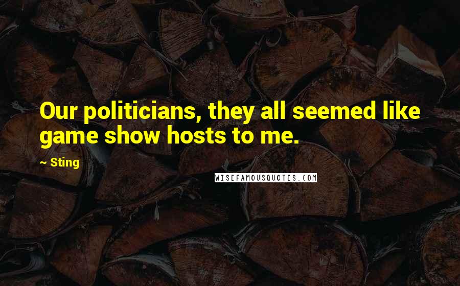 Sting Quotes: Our politicians, they all seemed like game show hosts to me.