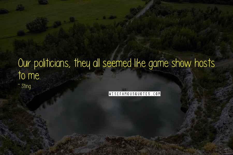 Sting Quotes: Our politicians, they all seemed like game show hosts to me.