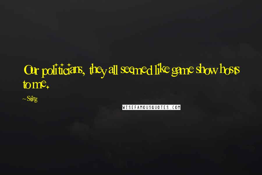 Sting Quotes: Our politicians, they all seemed like game show hosts to me.