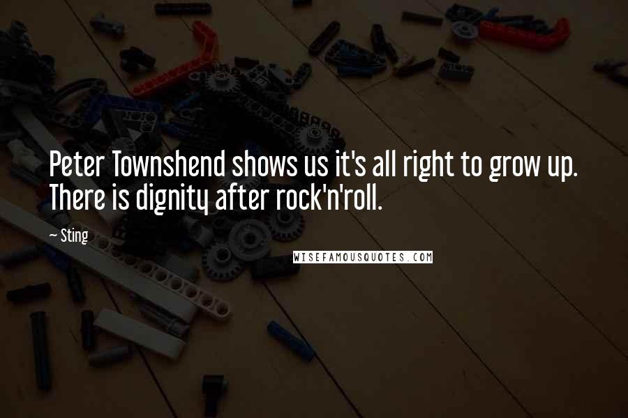 Sting Quotes: Peter Townshend shows us it's all right to grow up. There is dignity after rock'n'roll.