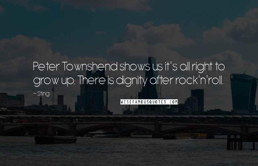 Sting Quotes: Peter Townshend shows us it's all right to grow up. There is dignity after rock'n'roll.