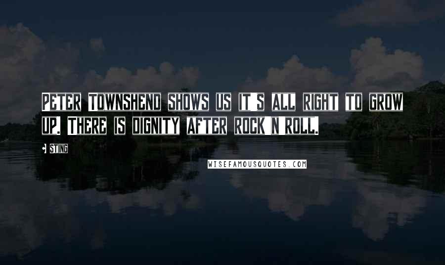 Sting Quotes: Peter Townshend shows us it's all right to grow up. There is dignity after rock'n'roll.