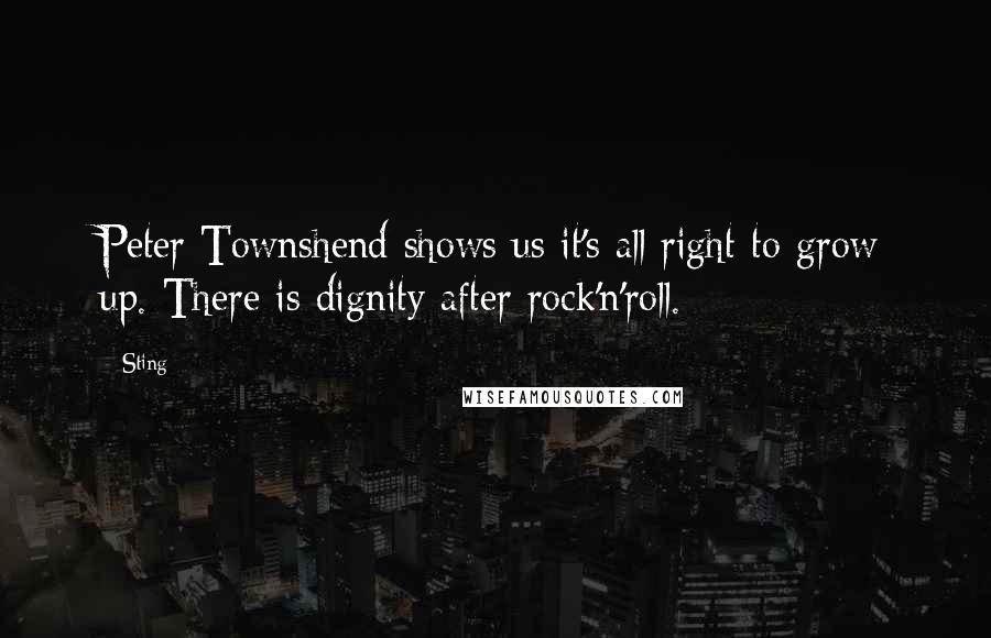 Sting Quotes: Peter Townshend shows us it's all right to grow up. There is dignity after rock'n'roll.