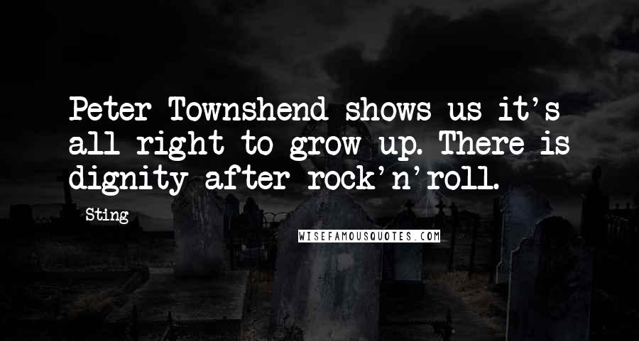 Sting Quotes: Peter Townshend shows us it's all right to grow up. There is dignity after rock'n'roll.