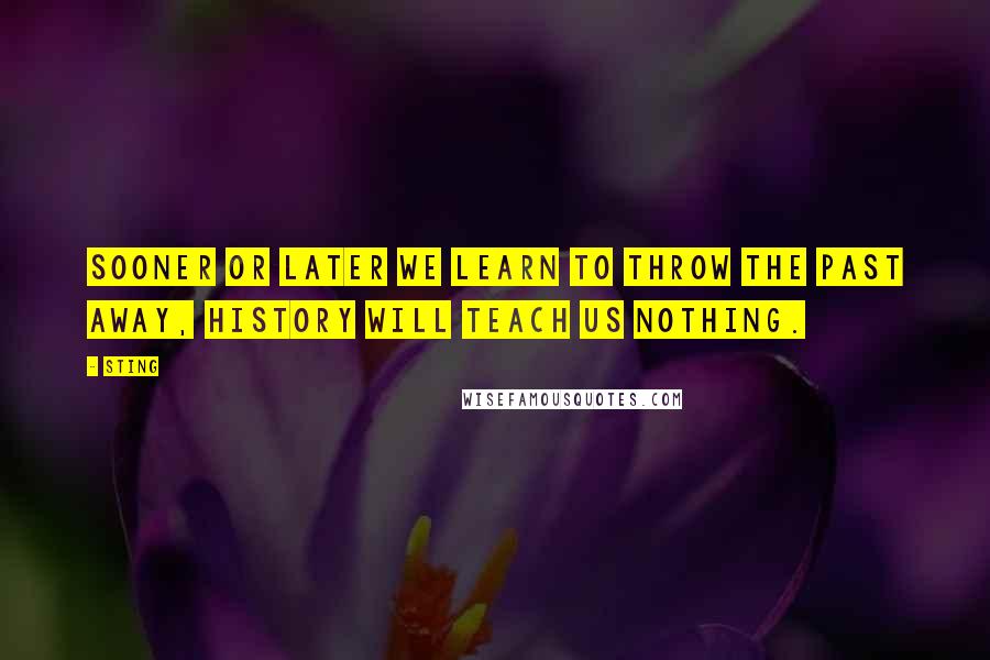 Sting Quotes: Sooner or later we learn to throw the past away, history will teach us nothing.