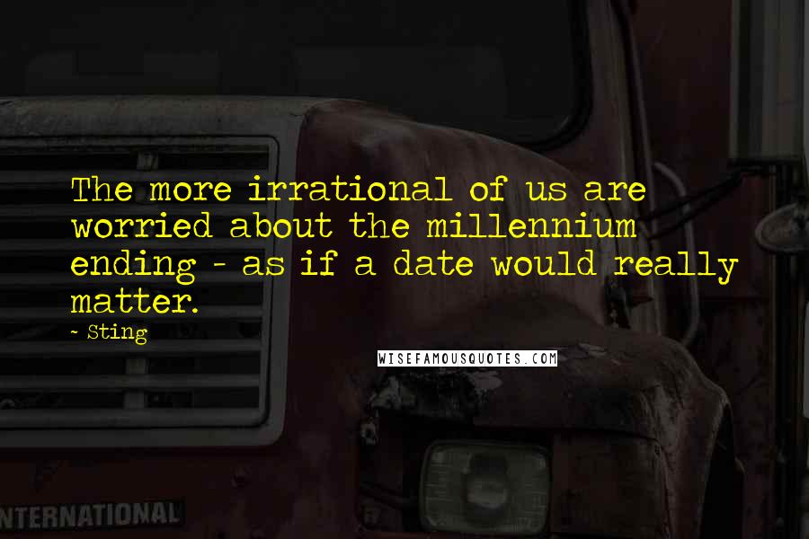 Sting Quotes: The more irrational of us are worried about the millennium ending - as if a date would really matter.