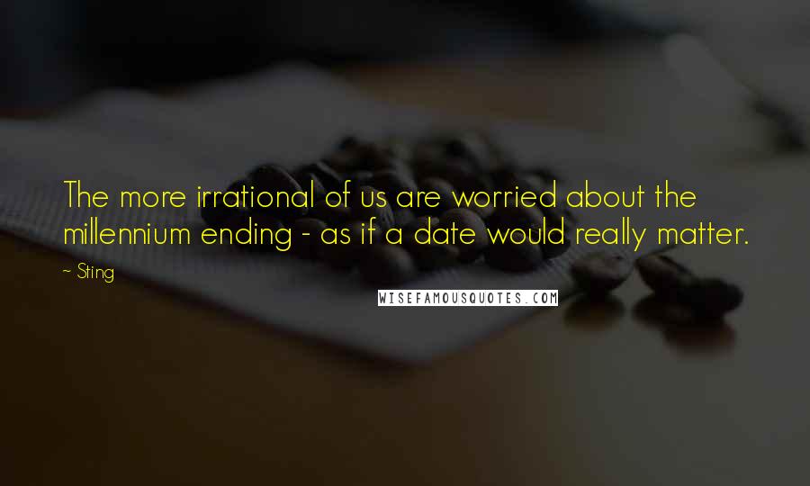 Sting Quotes: The more irrational of us are worried about the millennium ending - as if a date would really matter.