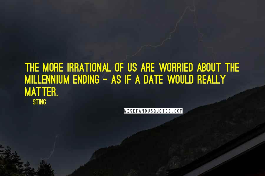 Sting Quotes: The more irrational of us are worried about the millennium ending - as if a date would really matter.