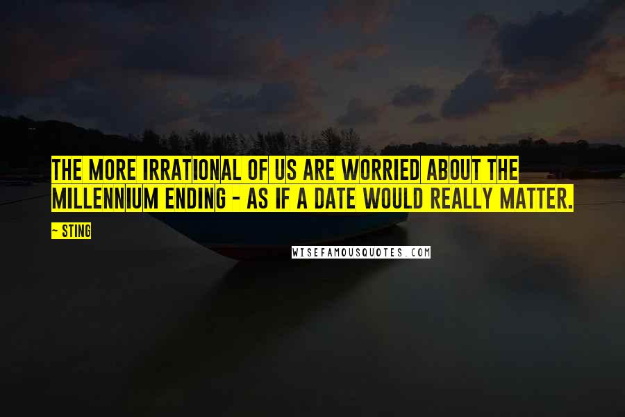 Sting Quotes: The more irrational of us are worried about the millennium ending - as if a date would really matter.