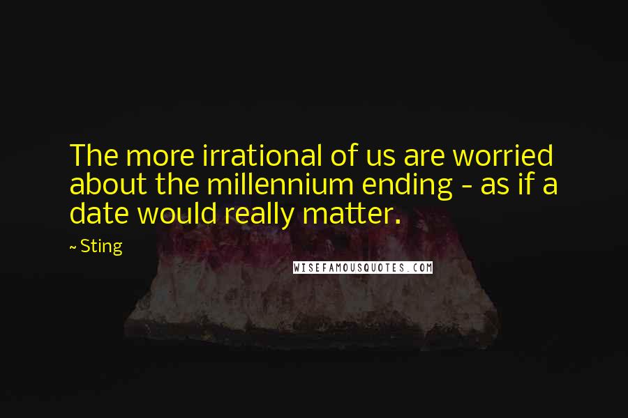 Sting Quotes: The more irrational of us are worried about the millennium ending - as if a date would really matter.