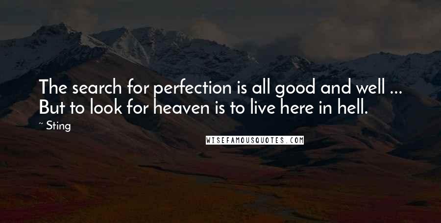 Sting Quotes: The search for perfection is all good and well ... But to look for heaven is to live here in hell.