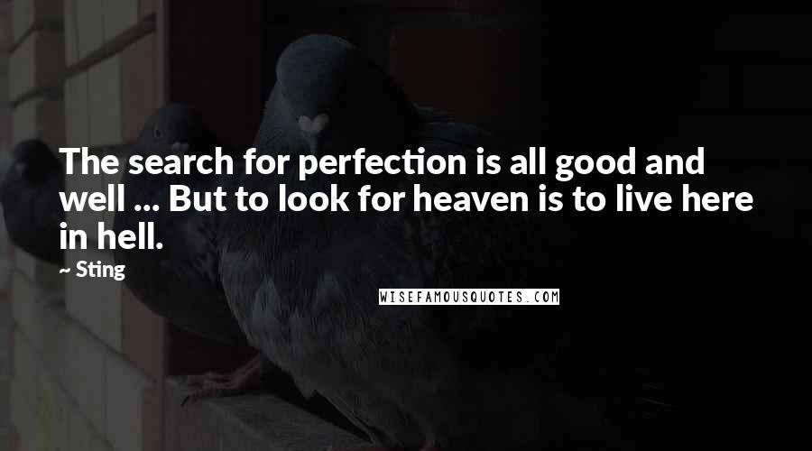 Sting Quotes: The search for perfection is all good and well ... But to look for heaven is to live here in hell.