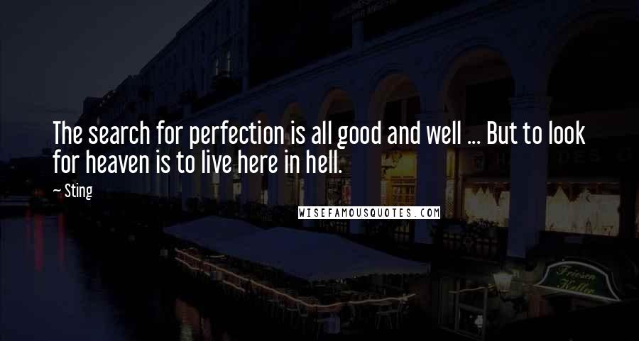 Sting Quotes: The search for perfection is all good and well ... But to look for heaven is to live here in hell.