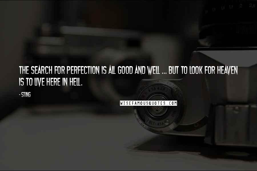 Sting Quotes: The search for perfection is all good and well ... But to look for heaven is to live here in hell.