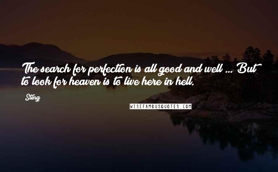 Sting Quotes: The search for perfection is all good and well ... But to look for heaven is to live here in hell.