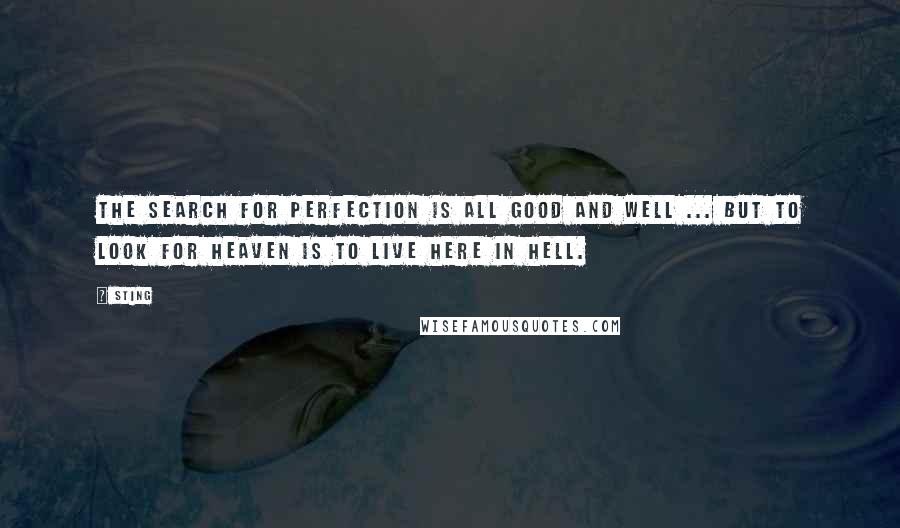 Sting Quotes: The search for perfection is all good and well ... But to look for heaven is to live here in hell.