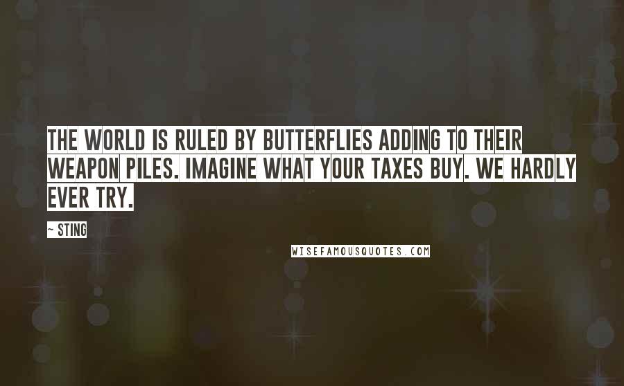 Sting Quotes: The world is ruled by butterflies adding to their weapon piles. Imagine what your taxes buy. We hardly ever try.