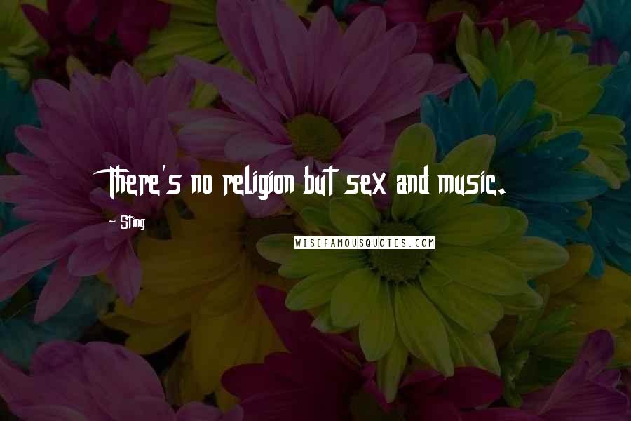 Sting Quotes: There's no religion but sex and music.