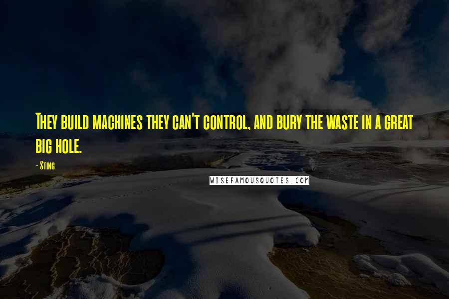 Sting Quotes: They build machines they can't control, and bury the waste in a great big hole.